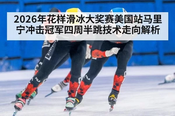 2026年花样滑冰大奖赛美国站马里宁冲击冠军四周半跳技术走向解析