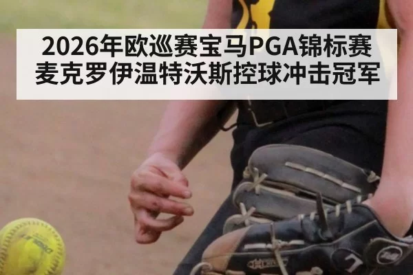2026年欧巡赛宝马PGA锦标赛麦克罗伊温特沃斯控球冲击冠军